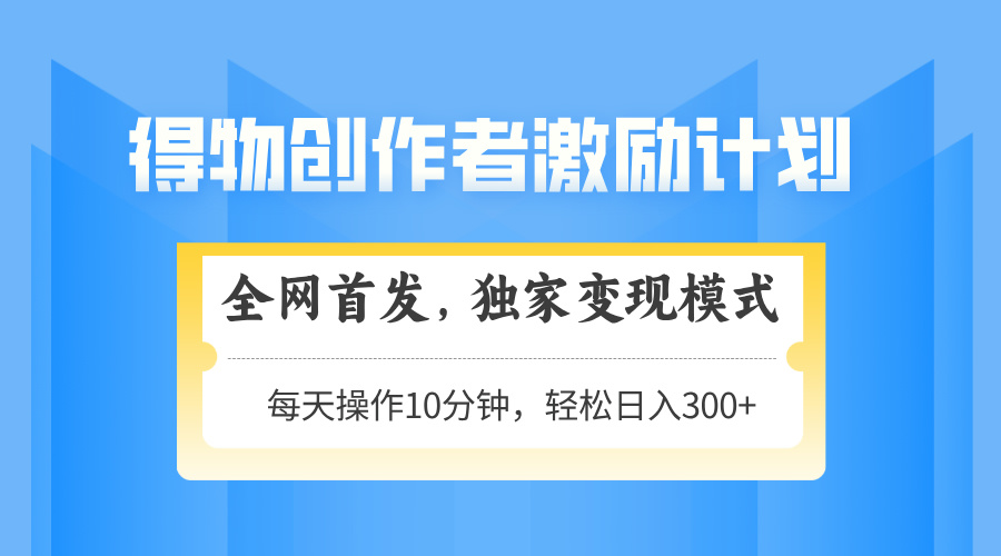 得物创作者激励，变现模式，轻松上手，日入300+可矩阵，可放大-优创项目网