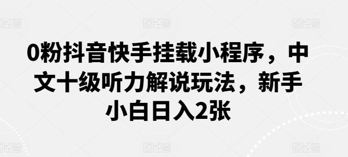 0粉抖音快手挂载小程序，中文十级听力解说玩法，新手小白日入2张-优创项目网