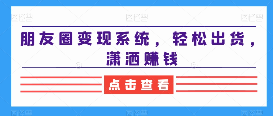 朋友圈变现系统，轻松出货，潇洒赚钱-优创项目网