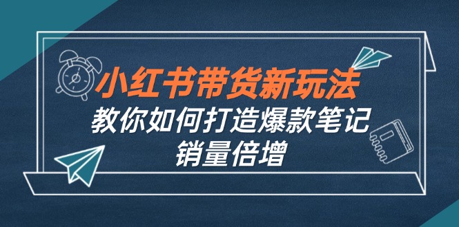 小红书带货新玩法【9月课程】教你如何打造爆款笔记，销量倍增(无水印-优创项目网