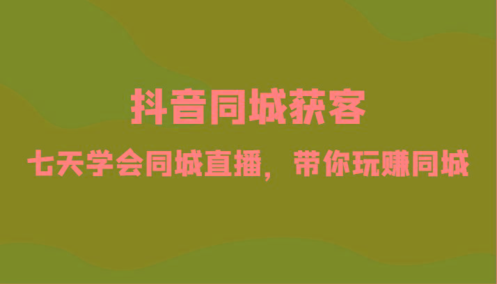 抖音同城获客-七天学会同城直播，带你玩赚同城(34节课)-优创项目网