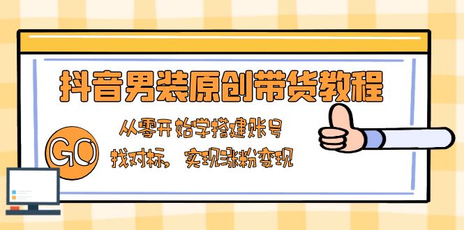 抖音男装原创带货教程：从零开始学搭建账号，找对标，实现涨粉变现-优创项目网