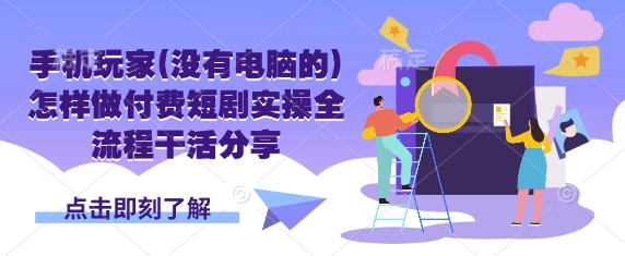 手机玩家(没有电脑的)怎样做付费短剧实操全流程干活分享-优创项目网