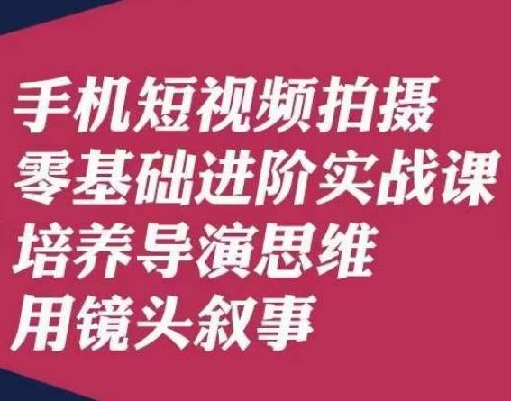 手机短视频拍摄零基础进阶实战课，培养导演思维用镜头叙事唐先生-优创项目网