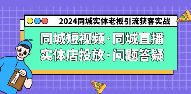 2024同城实体老板引流获客实操同城短视频·同城直播·实体店投放·问题答疑-优创项目网
