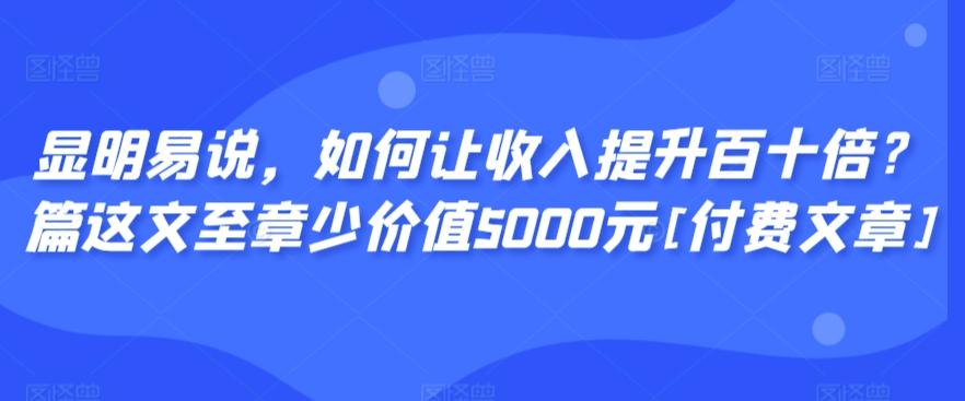 显明易说，如何让收入提升百十倍？‮篇这‬文‮至章‬少价值5000元[付费文章]-优创项目网