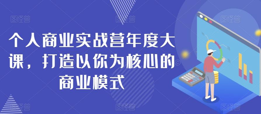 个人商业实战营年度大课，打造以你为核心的商业模式-优创项目网