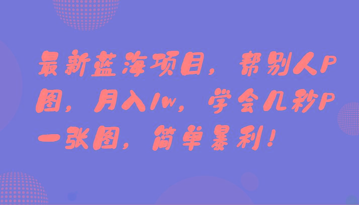 最新蓝海项目，帮别人P图，月入1w，学会几秒P一张图，简单暴利！-优创项目网