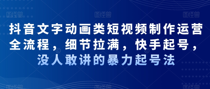 抖音文字动画类短视频制作运营全流程，细节拉满，快手起号，没人敢讲的暴力起号法-优创项目网
