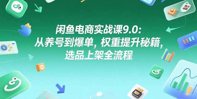 闲鱼电商实战课9.0：从养号到爆单，权重提升秘籍，选品上架全流程-优创项目网