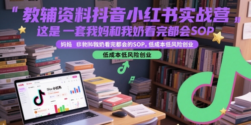 教辅资料抖音小红书实战营，这是一套我妈和我奶看完都会的SOP，低成本低风险创业-优创项目网