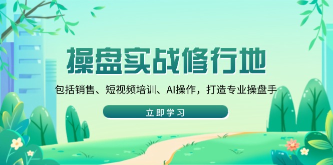 操盘实战修行地：包括销售、短视频培训、AI操作，打造专业操盘手-优创项目网