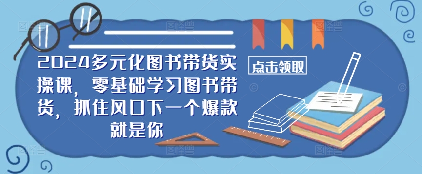 ​​2024多元化图书带货实操课，零基础学习图书带货，抓住风口下一个爆款就是你-优创项目网
