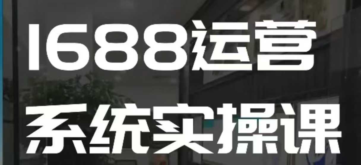1688高阶运营系统实操课，快速掌握1688店铺运营的核心玩法-优创项目网