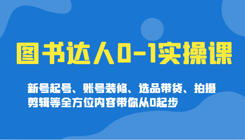 图书达人0-1实操课，新号起号、账号装修、选品带货、拍摄剪辑等全方位内容带你从0起步-优创项目网