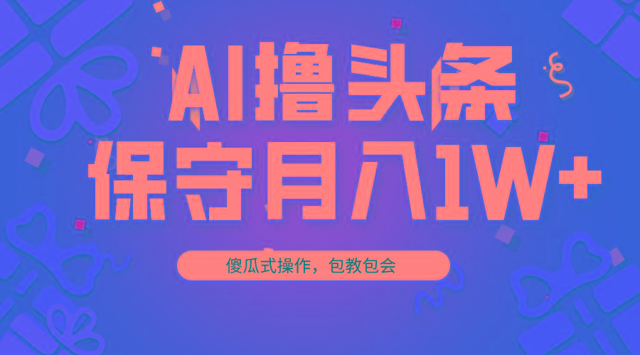 AI撸头条3天必起号，傻瓜操作3分钟1条，复制粘贴月入1W+。-优创项目网