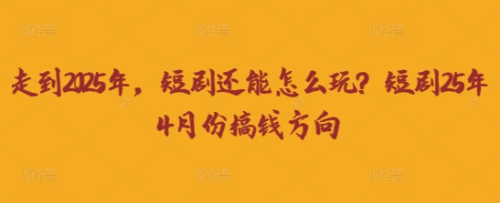 走到2025年，短剧还能怎么玩？短剧25年4月份搞钱方向-优创项目网