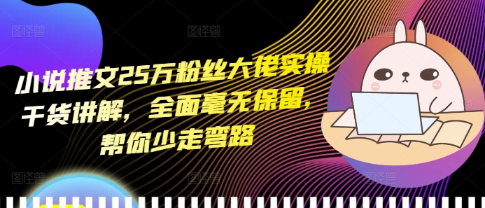 小说推文25万粉丝大佬实操干货讲解，全面毫无保留，帮你少走弯路-优创项目网
