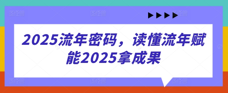 2025流年密码，读懂流年赋能2025拿成果-优创项目网