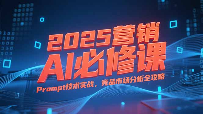 2025营销AI必修课，业务拆解逻辑，Prompt技术实战，竞品市场分析全攻略-优创项目网