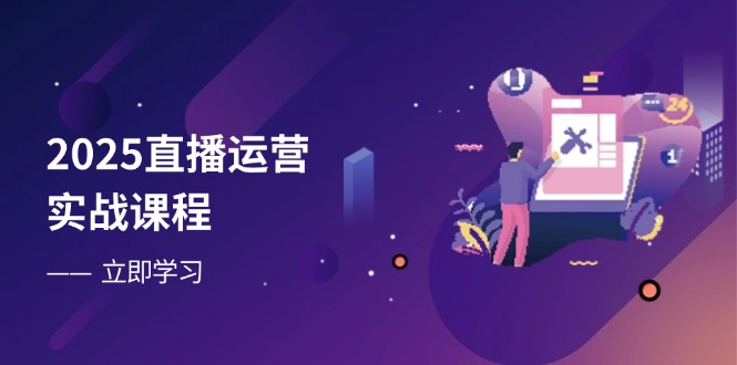 2025直播运营实战课程，零基础入门到流量优化，快速提升直播间表现-优创项目网
