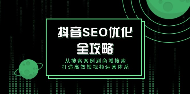 抖音 SEO优化全攻略，从搜索案例到商城搜索，打造高效短视频运营体系-优创项目网