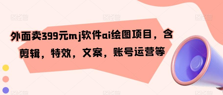 外面卖399元mj软件ai绘图项目，含剪辑，特效，文案，账号运营等-优创项目网