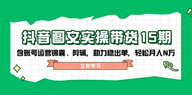 抖音 图文实操带货15期，含账号运营锦囊、剪辑，助力稳出单，轻松月入N万-优创项目网