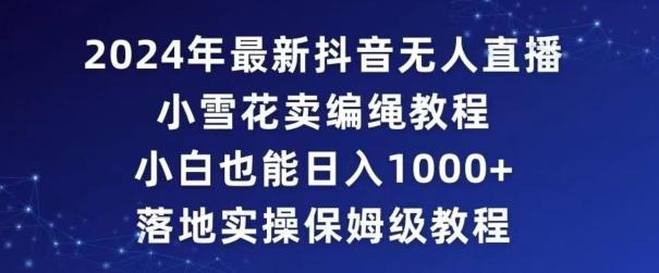 2024年抖音最新无人直播小雪花卖编绳项目，小白也能日入1000+落地实操保姆级教程【揭秘】-优创项目网