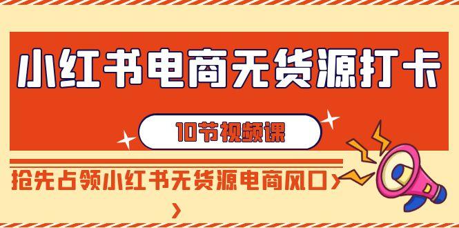 小红书电商无货源打卡，抢先占领小红书无货源电商风口(10节课)-优创项目网