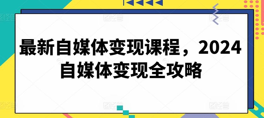 最新自媒体变现课程，2024自媒体变现全攻略-优创项目网