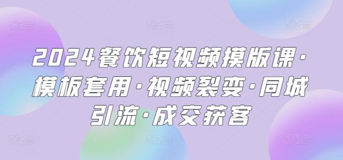 2024餐饮短视频摸版课·模板套用·视频裂变·同城引流·成交获客-优创项目网