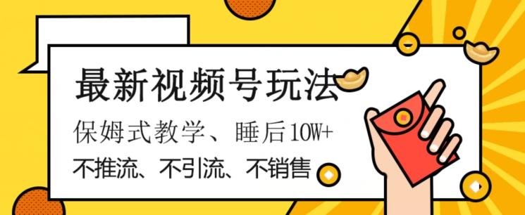 最新视频号玩法，不销售、不引流、不推广，躺着月入1W+，保姆式教学，小白轻松上手【揭秘】-优创项目网