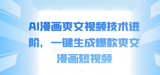 AI漫画爽文视频技术进阶，一键生成爆款爽文漫画短视频-优创项目网