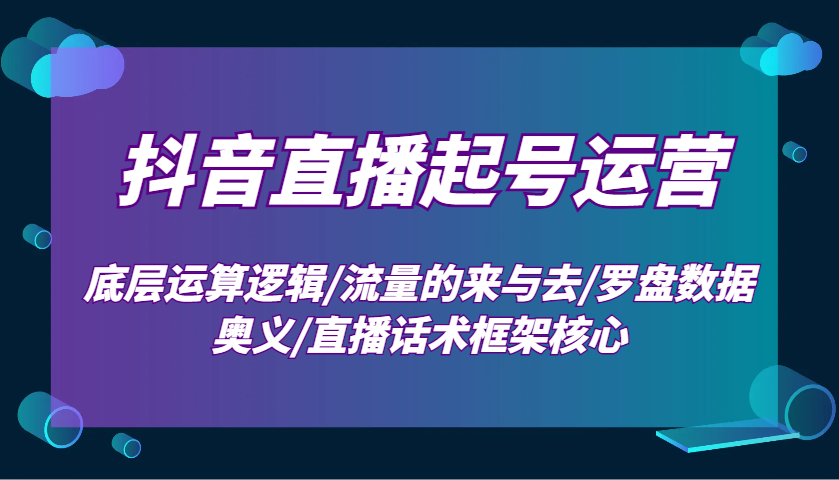 抖音直播起号运营：底层运算逻辑/流量的来与去/罗盘数据奥义/直播话术框架核心-优创项目网