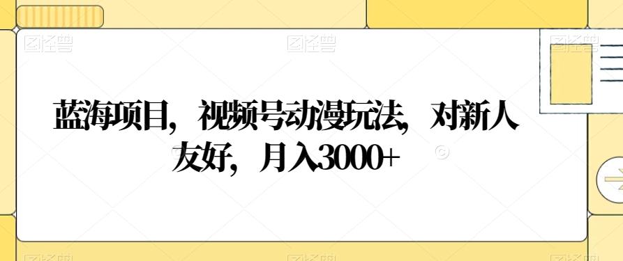蓝海项目，视频号动漫玩法，对新人友好，月入3000+【揭秘】-优创项目网
