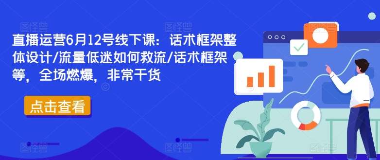 直播运营6月12号线下课：话术框架整体设计/流量低迷如何救流/话术框架等，全场燃爆，非常干货-优创项目网