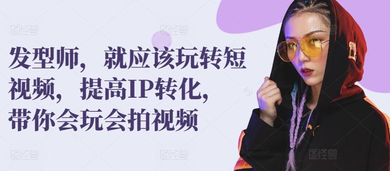 发型师，就应该玩转短视频，提高IP转化，带你会玩会拍视频-优创项目网