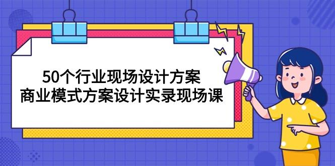 50个行业 现场设计方案，商业模式方案设计实录现场课(50节课-优创项目网