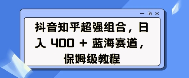 抖音知乎超强组合，日入4张， 蓝海赛道，保姆级教程-优创项目网