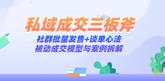 私域成交三板斧：社群批量发售+谈单心法，被动成交模型与案例拆解-优创项目网