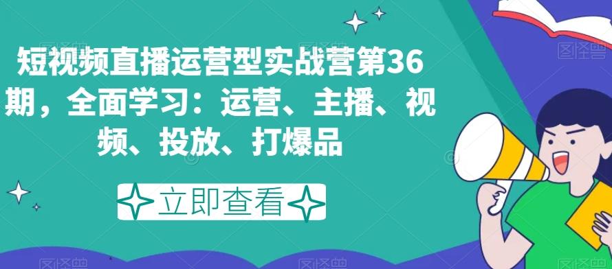 短视频直播运营型实战营第36期，全面学习：运营、主播、视频、投放、打爆品-优创项目网