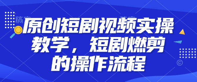 原创短剧视频实操教学，短剧燃剪的操作流程-优创项目网
