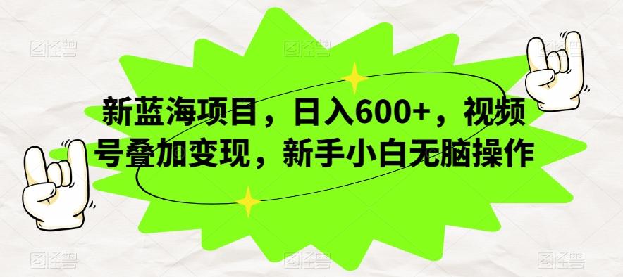 新蓝海项目，日入600+，视频号叠加变现，新手小白无脑操作【揭秘】-优创项目网