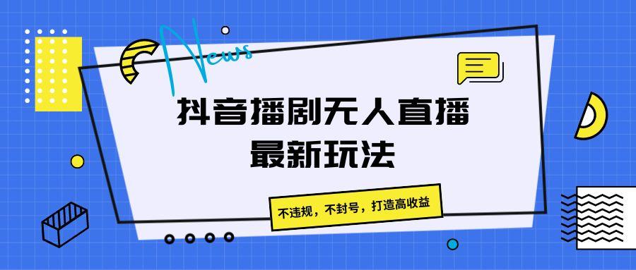 抖音播剧无人直播最新玩法，不违规，不封号，打造高收益-优创项目网