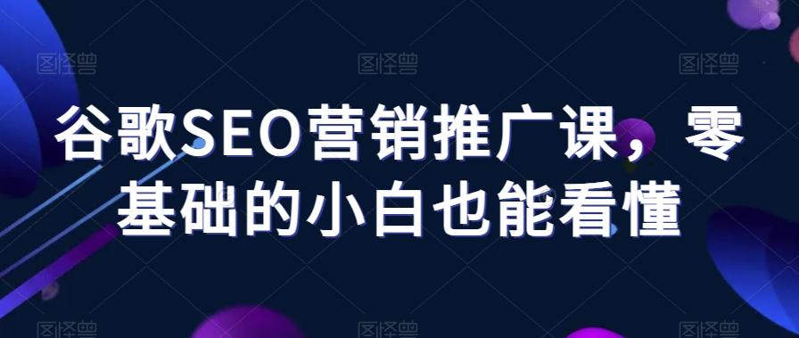 谷歌SEO营销推广课，零基础的小白也能看懂-优创项目网