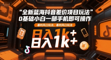全新蓝海抖音差价项目玩法，0基础小白一部手机即可操作，暴利风口玩法，日入1k+【揭秘】-优创项目网