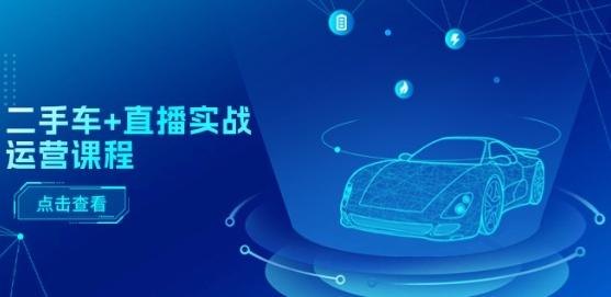 二手车+直播实战运营课程：直播推荐/短视频推荐/千川投放/直播全流程-优创项目网