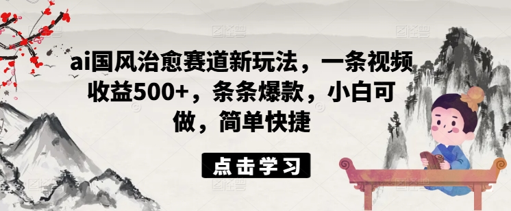 ai国风治愈赛道新玩法，一条视频收益500+，条条爆款，小白可做，简单快捷-优创项目网