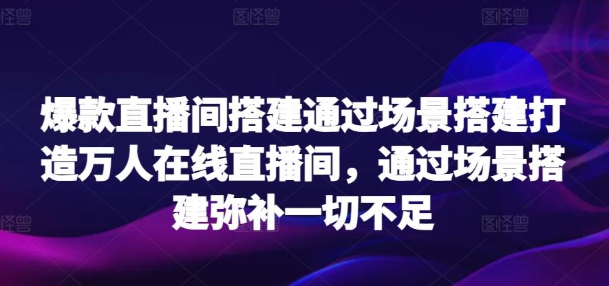 爆款直播间搭建通过场景搭建打造万人在线直播间，通过场景搭建弥补一切不足-优创项目网